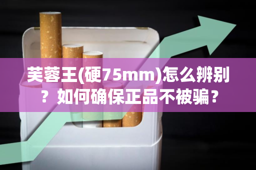 芙蓉王(硬75mm)怎么辨别？如何确保正品不被骗？